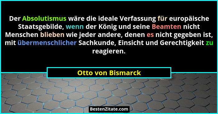 Der Absolutismus wäre die ideale Verfassung für europäische Staatsgebilde, wenn der König und seine Beamten nicht Menschen blieben... - Otto von Bismarck