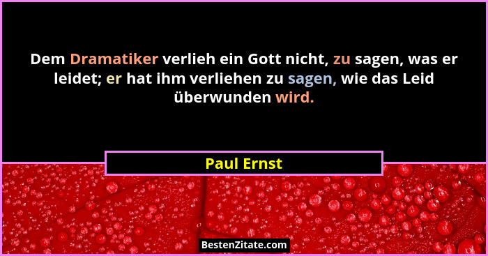 Dem Dramatiker verlieh ein Gott nicht, zu sagen, was er leidet; er hat ihm verliehen zu sagen, wie das Leid überwunden wird.... - Paul Ernst
