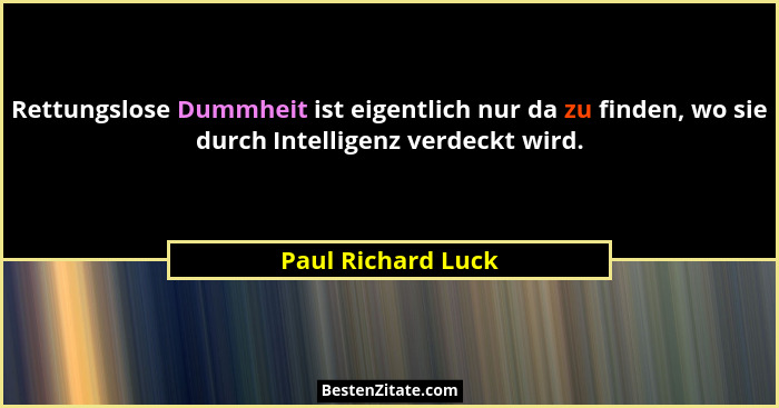 Rettungslose Dummheit ist eigentlich nur da zu finden, wo sie durch Intelligenz verdeckt wird.... - Paul Richard Luck