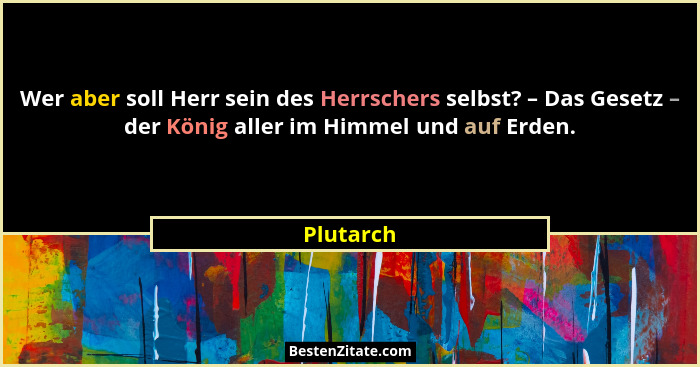 Wer aber soll Herr sein des Herrschers selbst? – Das Gesetz – der König aller im Himmel und auf Erden.... - Plutarch