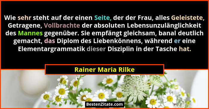 Wie sehr steht auf der einen Seite, der der Frau, alles Geleistete, Getragene, Vollbrachte der absoluten Lebensunzulänglichkeit d... - Rainer Maria Rilke