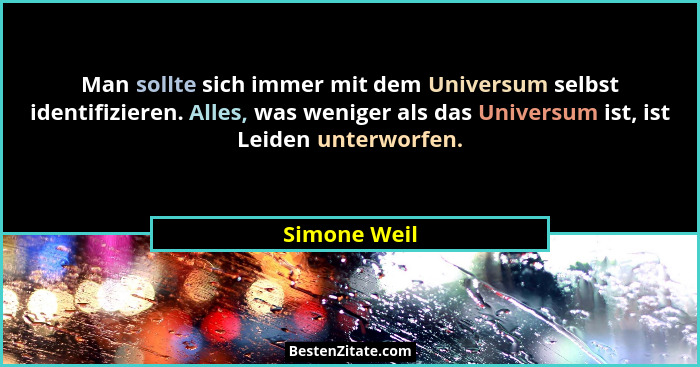 Man sollte sich immer mit dem Universum selbst identifizieren. Alles, was weniger als das Universum ist, ist Leiden unterworfen.... - Simone Weil