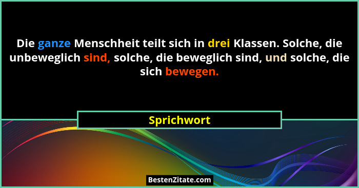Die ganze Menschheit teilt sich in drei Klassen. Solche, die unbeweglich sind, solche, die beweglich sind, und solche, die sich bewegen.... - Sprichwort