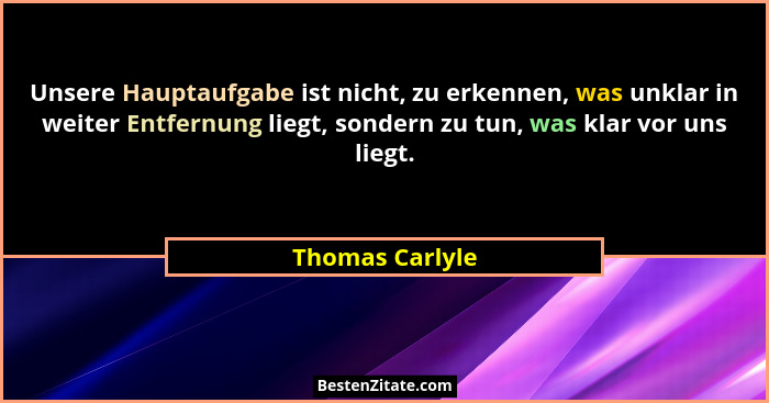 Unsere Hauptaufgabe ist nicht, zu erkennen, was unklar in weiter Entfernung liegt, sondern zu tun, was klar vor uns liegt.... - Thomas Carlyle