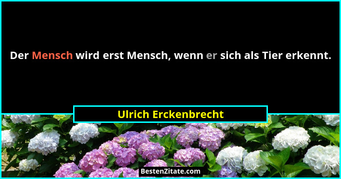 Der Mensch wird erst Mensch, wenn er sich als Tier erkennt.... - Ulrich Erckenbrecht