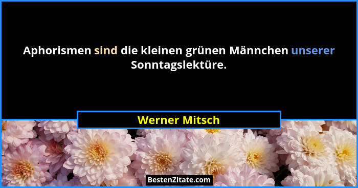Aphorismen sind die kleinen grünen Männchen unserer Sonntagslektüre.... - Werner Mitsch