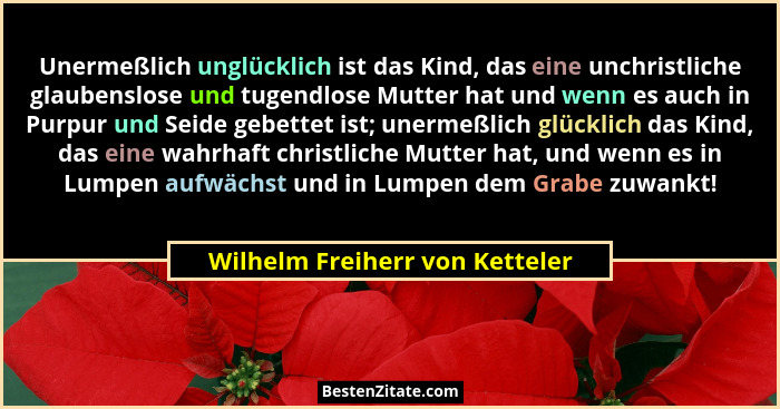 Unermeßlich unglücklich ist das Kind, das eine unchristliche glaubenslose und tugendlose Mutter hat und wenn es auch i... - Wilhelm Freiherr von Ketteler