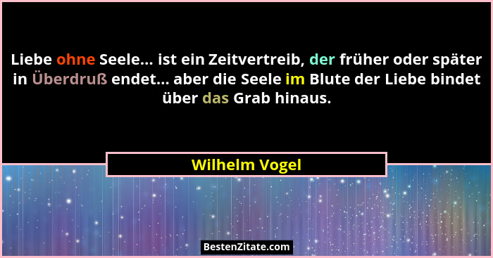 Liebe ohne Seele... ist ein Zeitvertreib, der früher oder später in Überdruß endet... aber die Seele im Blute der Liebe bindet über da... - Wilhelm Vogel