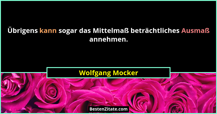 Übrigens kann sogar das Mittelmaß beträchtliches Ausmaß annehmen.... - Wolfgang Mocker