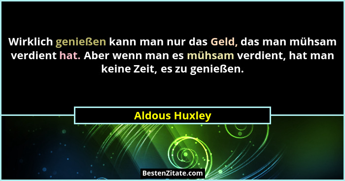 Wirklich genießen kann man nur das Geld, das man mühsam verdient hat. Aber wenn man es mühsam verdient, hat man keine Zeit, es zu geni... - Aldous Huxley