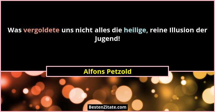 Was vergoldete uns nicht alles die heilige, reine Illusion der Jugend!... - Alfons Petzold