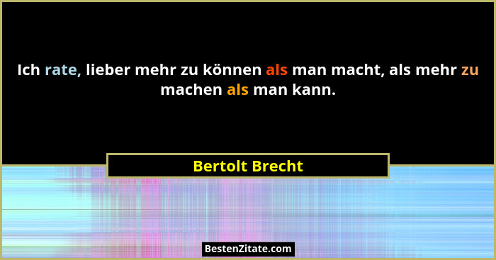 Ich rate, lieber mehr zu können als man macht, als mehr zu machen als man kann.... - Bertolt Brecht