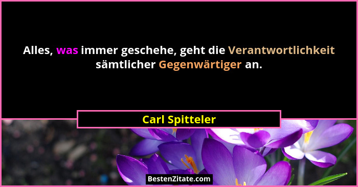 Alles, was immer geschehe, geht die Verantwortlichkeit sämtlicher Gegenwärtiger an.... - Carl Spitteler