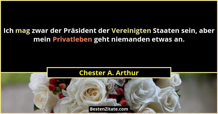 Ich mag zwar der Präsident der Vereinigten Staaten sein, aber mein Privatleben geht niemanden etwas an.... - Chester A. Arthur