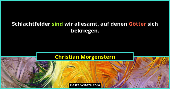 Schlachtfelder sind wir allesamt, auf denen Götter sich bekriegen.... - Christian Morgenstern