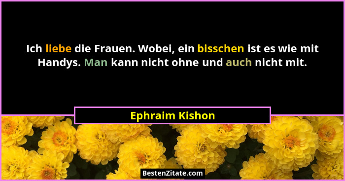 Ich liebe die Frauen. Wobei, ein bisschen ist es wie mit Handys. Man kann nicht ohne und auch nicht mit.... - Ephraim Kishon