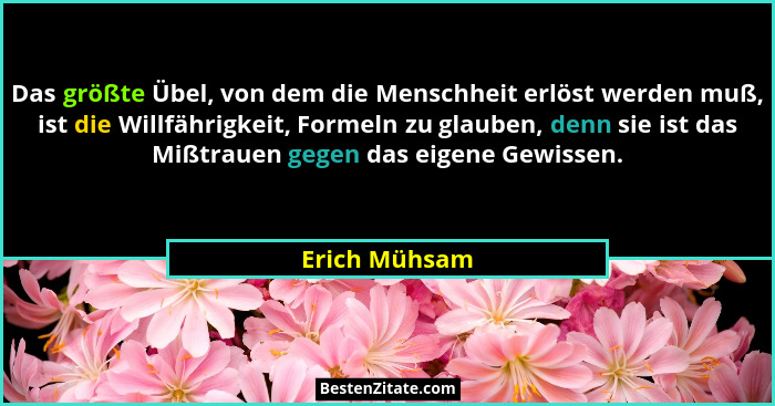 Das größte Übel, von dem die Menschheit erlöst werden muß, ist die Willfährigkeit, Formeln zu glauben, denn sie ist das Mißtrauen gegen... - Erich Mühsam