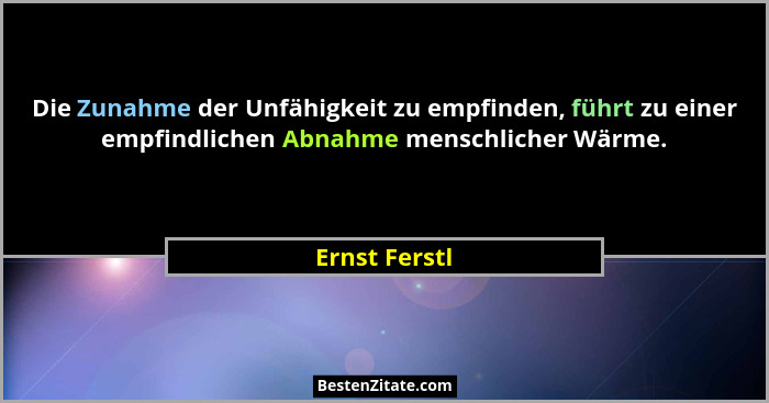 Die Zunahme der Unfähigkeit zu empfinden, führt zu einer empfindlichen Abnahme menschlicher Wärme.... - Ernst Ferstl