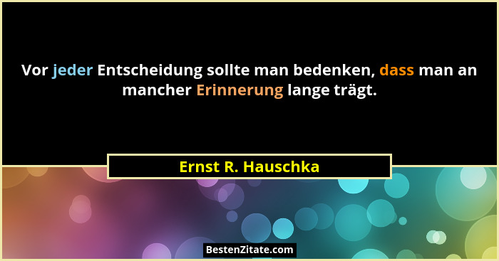 Vor jeder Entscheidung sollte man bedenken, dass man an mancher Erinnerung lange trägt.... - Ernst R. Hauschka