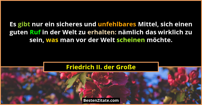 Es gibt nur ein sicheres und unfehlbares Mittel, sich einen guten Ruf in der Welt zu erhalten: nämlich das wirklich zu sein,... - Friedrich II. der Große