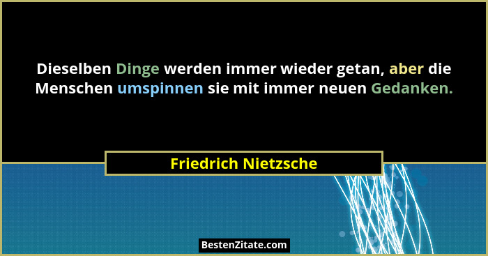 Dieselben Dinge werden immer wieder getan, aber die Menschen umspinnen sie mit immer neuen Gedanken.... - Friedrich Nietzsche