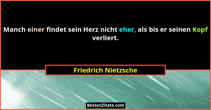 Manch einer findet sein Herz nicht eher, als bis er seinen Kopf verliert.... - Friedrich Nietzsche