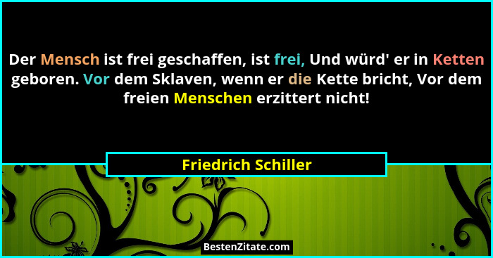 Der Mensch ist frei geschaffen, ist frei, Und würd' er in Ketten geboren. Vor dem Sklaven, wenn er die Kette bricht, Vor dem... - Friedrich Schiller