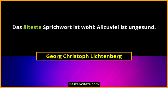 Das älteste Sprichwort ist wohl: Allzuviel ist ungesund.... - Georg Christoph Lichtenberg