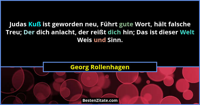 Judas Kuß ist geworden neu, Führt gute Wort, hält falsche Treu; Der dich anlacht, der reißt dich hin; Das ist dieser Welt Weis und... - Georg Rollenhagen