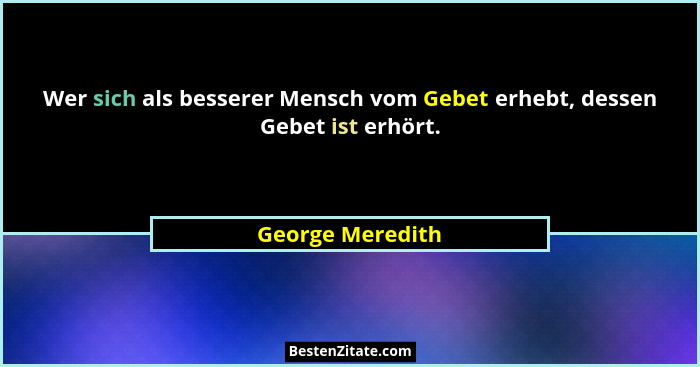 Wer sich als besserer Mensch vom Gebet erhebt, dessen Gebet ist erhört.... - George Meredith