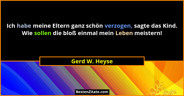 Ich habe meine Eltern ganz schön verzogen, sagte das Kind. Wie sollen die bloß einmal mein Leben meistern!... - Gerd W. Heyse