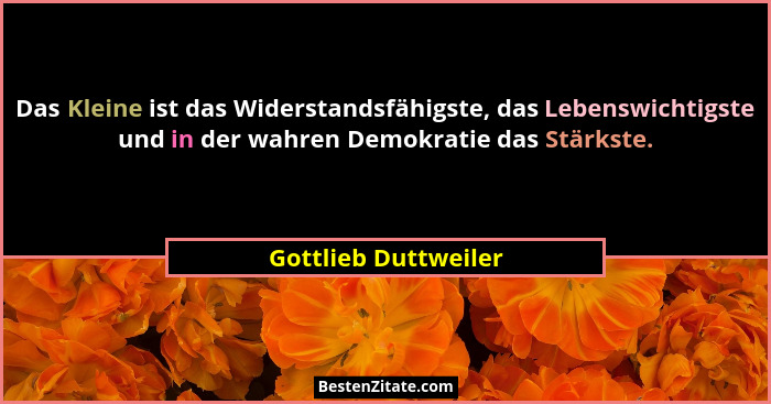 Das Kleine ist das Widerstandsfähigste, das Lebenswichtigste und in der wahren Demokratie das Stärkste.... - Gottlieb Duttweiler