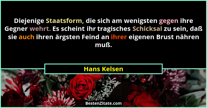 Diejenige Staatsform, die sich am wenigsten gegen ihre Gegner wehrt. Es scheint ihr tragisches Schicksal zu sein, daß sie auch ihren ärg... - Hans Kelsen