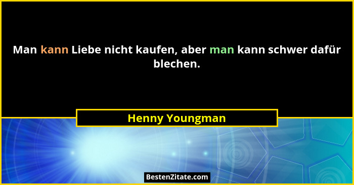 Man kann Liebe nicht kaufen, aber man kann schwer dafür blechen.... - Henny Youngman
