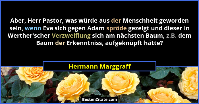 Aber, Herr Pastor, was würde aus der Menschheit geworden sein, wenn Eva sich gegen Adam spröde gezeigt und dieser in Werther's... - Hermann Marggraff