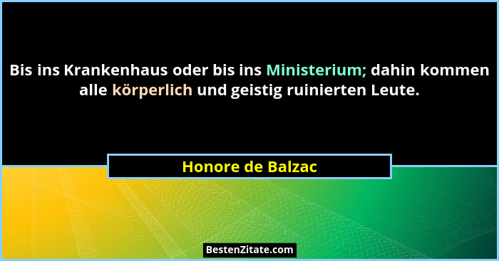 Bis ins Krankenhaus oder bis ins Ministerium; dahin kommen alle körperlich und geistig ruinierten Leute.... - Honore de Balzac