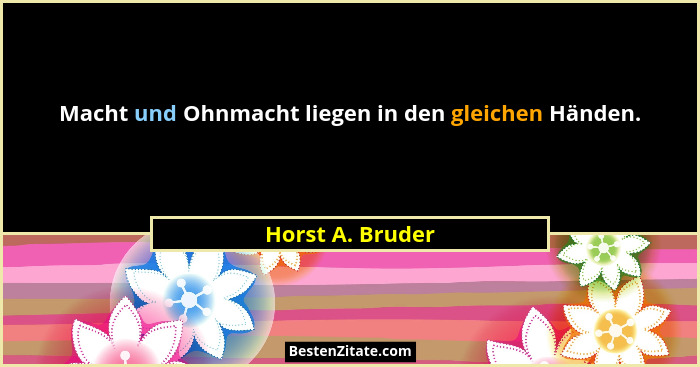 Macht und Ohnmacht liegen in den gleichen Händen.... - Horst A. Bruder