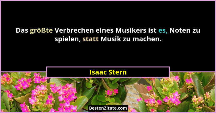 Das größte Verbrechen eines Musikers ist es, Noten zu spielen, statt Musik zu machen.... - Isaac Stern