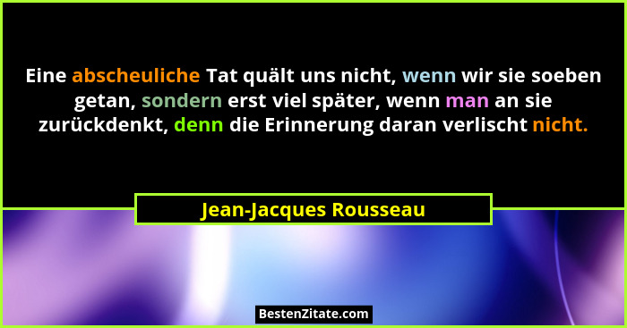 Eine abscheuliche Tat quält uns nicht, wenn wir sie soeben getan, sondern erst viel später, wenn man an sie zurückdenkt, denn... - Jean-Jacques Rousseau