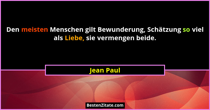 Den meisten Menschen gilt Bewunderung, Schätzung so viel als Liebe, sie vermengen beide.... - Jean Paul