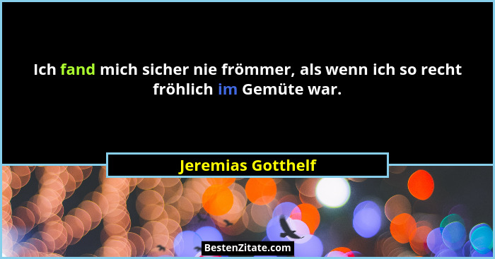 Ich fand mich sicher nie frömmer, als wenn ich so recht fröhlich im Gemüte war.... - Jeremias Gotthelf