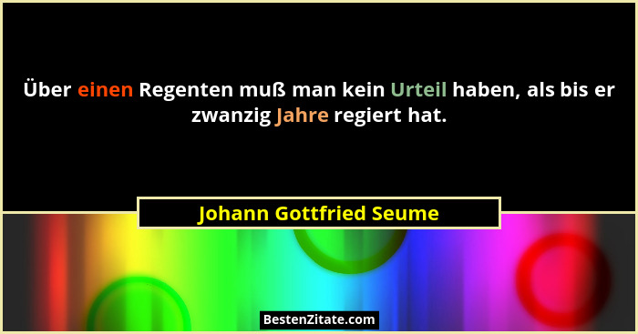 Über einen Regenten muß man kein Urteil haben, als bis er zwanzig Jahre regiert hat.... - Johann Gottfried Seume
