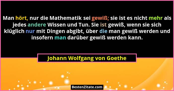 Man hört, nur die Mathematik sei gewiß; sie ist es nicht mehr als jedes andere Wissen und Tun. Sie ist gewiß, wenn sie si... - Johann Wolfgang von Goethe