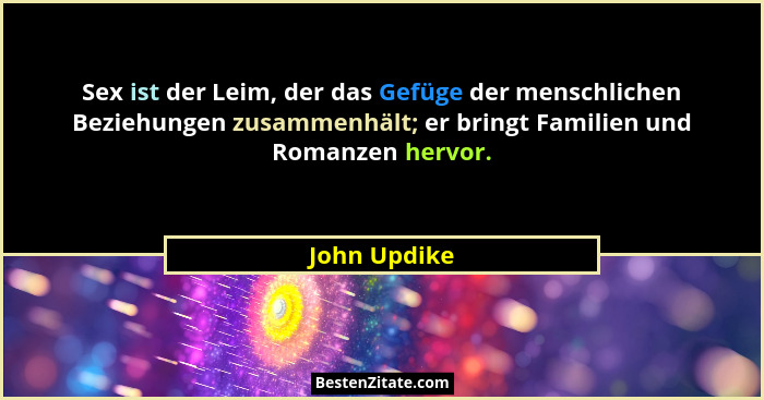 Sex ist der Leim, der das Gefüge der menschlichen Beziehungen zusammenhält; er bringt Familien und Romanzen hervor.... - John Updike