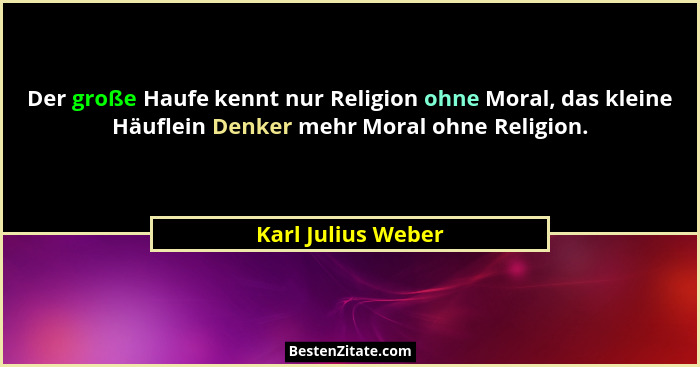 Der große Haufe kennt nur Religion ohne Moral, das kleine Häuflein Denker mehr Moral ohne Religion.... - Karl Julius Weber