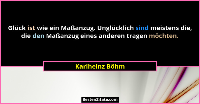 Glück ist wie ein Maßanzug. Unglücklich sind meistens die, die den Maßanzug eines anderen tragen möchten.... - Karlheinz Böhm