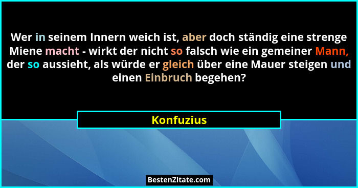 Wer in seinem Innern weich ist, aber doch ständig eine strenge Miene macht - wirkt der nicht so falsch wie ein gemeiner Mann, der so aussi... - Konfuzius