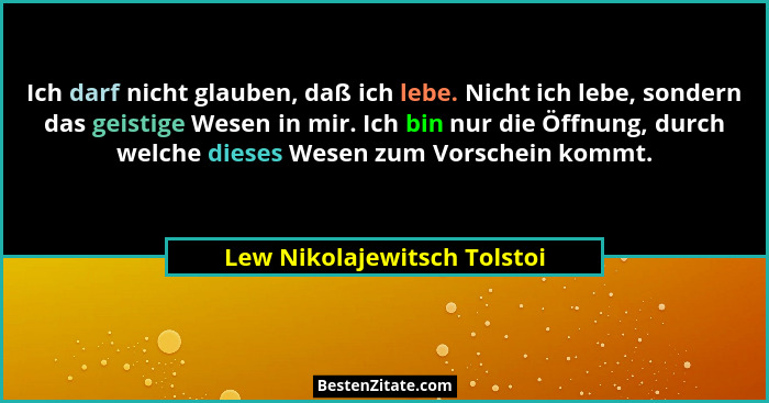 Ich darf nicht glauben, daß ich lebe. Nicht ich lebe, sondern das geistige Wesen in mir. Ich bin nur die Öffnung, durch w... - Lew Nikolajewitsch Tolstoi