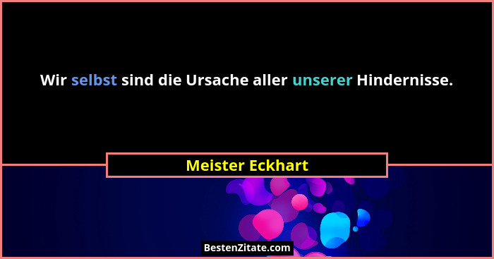 Wir selbst sind die Ursache aller unserer Hindernisse.... - Meister Eckhart