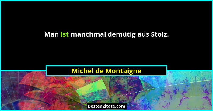 Man ist manchmal demütig aus Stolz.... - Michel de Montaigne